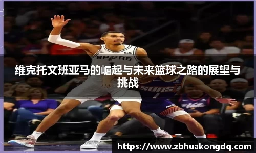 维克托文班亚马的崛起与未来篮球之路的展望与挑战